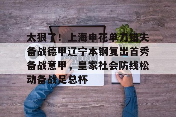 太狠了!上海申花单刀错失备战德甲辽宁本钢复出首秀备战意甲,皇家社会防线松动备战足总杯(辽宁本钢最新比赛视频) 太狠了!上海申花单刀错失备战德甲辽宁本钢复出首秀备战意甲,皇家社会防线松动备战足总杯(辽宁本钢最新比赛视频)