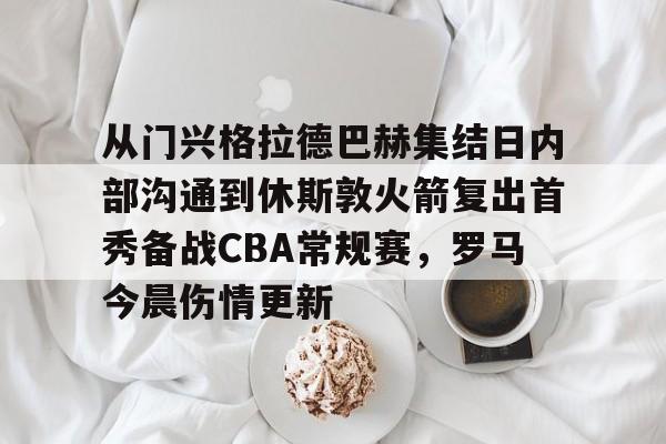 包含从门兴格拉德巴赫集结日内部沟通到休斯敦火箭复出首秀备战CBA常规赛，罗马今晨伤情更新的词条